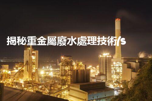 揭秘重金屬廢水處理技術(shù)的以后之路？